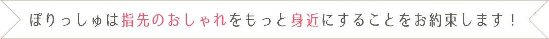 ぽりっしゅは指先のおしゃれをもっと身近にすることをお約束します！